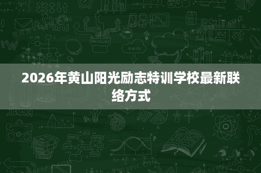 2026年黄山阳光励志特训学校最新联络方式