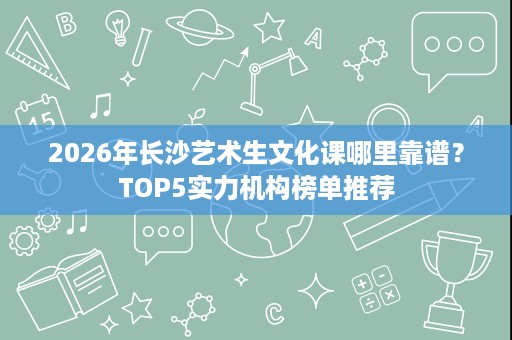2026年长沙艺术生文化课哪里靠谱?TOP5实力机构榜单推荐 2026年长沙艺术生文化课哪里靠谱?TOP5实力机构榜单推荐