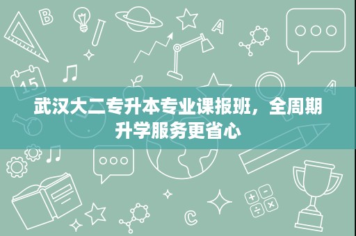 武汉大二专升本专业课报班,全周期升学服务更省心 武汉大二专升本专业课报班,全周期升学服务更省心