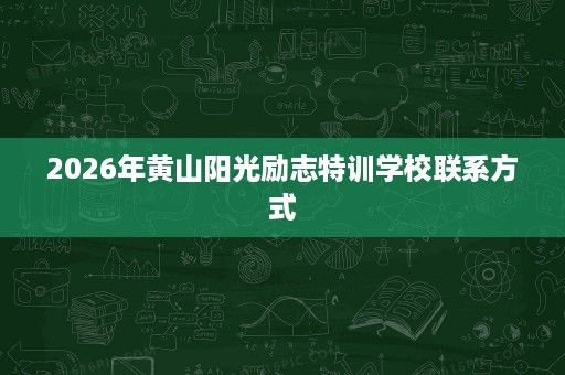 2026年黄山阳光励志特训学校联系方式 2026年黄山阳光励志特训学校联系方式