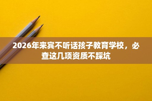 2026年来宾不听话孩子教育学校,必查这几项资质不踩坑 2026年来宾不听话孩子教育学校,必查这几项资质不踩坑