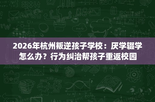 2026年杭州叛逆孩子学校:厌学辍学怎么办?行为纠治帮孩子重返校园 2026年杭州叛逆孩子学校:厌学辍学怎么办?行为纠治帮孩子重返校园