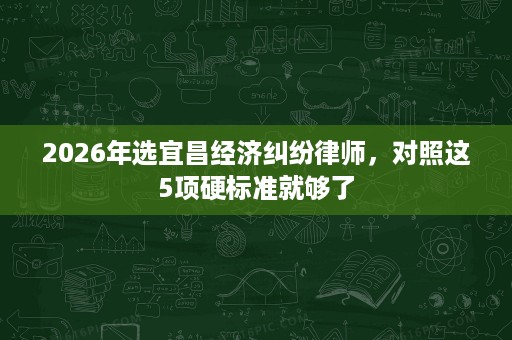 2026年选宜昌经济纠纷律师,对照这5项硬标准就够了 2026年选宜昌经济纠纷律师,对照这5项硬标准就够了