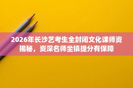 2026年长沙艺考生全封闭文化课师资揭秘,资深名师坐镇提分有保障 2026年长沙艺考生全封闭文化课师资揭秘,资深名师坐镇提分有保障