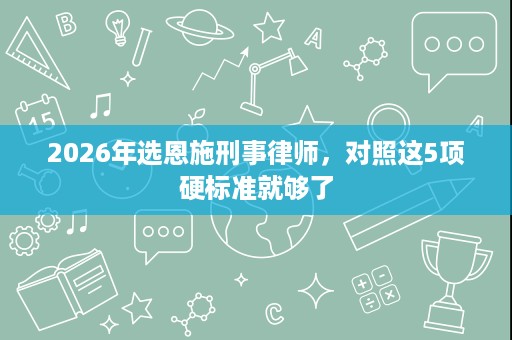 2026年选恩施刑事律师,对照这5项硬标准就够了 2026年选恩施刑事律师,对照这5项硬标准就够了