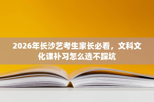 2026年长沙艺考生家长必看,文科文化课补习怎么选不踩坑 2026年长沙艺考生家长必看,文科文化课补习怎么选不踩坑