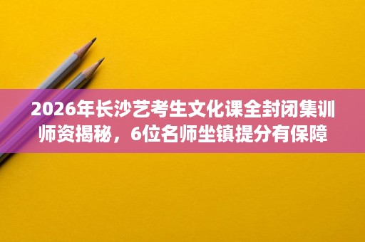 2026年长沙艺考生文化课全封闭集训师资揭秘,6位名师坐镇提分有保障 2026年长沙艺考生文化课全封闭集训师资揭秘,6位名师坐镇提分有保障