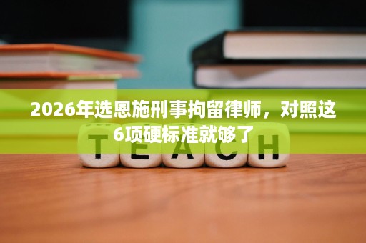 2026年选恩施刑事拘留律师，对照这6项硬标准就够了