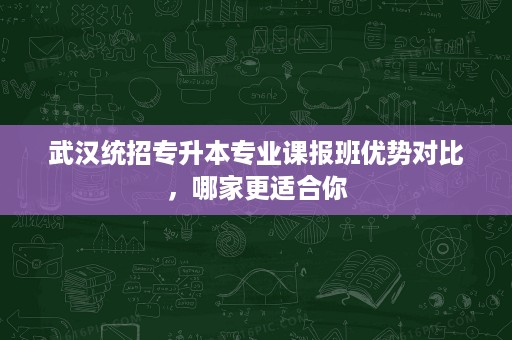 武汉统招专升本专业课报班优势对比,哪家更适合你 武汉统招专升本专业课报班优势对比,哪家更适合你