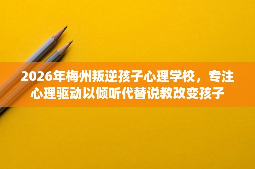 2026年梅州叛逆孩子心理学校,专注心理驱动以倾听代替说教改变孩子 2026年梅州叛逆孩子心理学校,专注心理驱动以倾听代替说教改变孩子