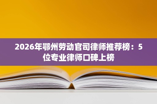 2026年鄂州劳动官司律师推荐榜:5位专业律师口碑上榜 2026年鄂州劳动官司律师推荐榜:5位专业律师口碑上榜