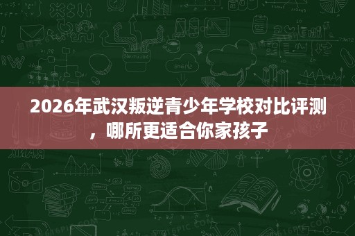 2026年武汉叛逆青少年学校对比评测,哪所更适合你家孩子 2026年武汉叛逆青少年学校对比评测,哪所更适合你家孩子