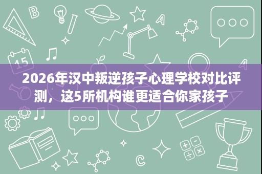 2026年汉中叛逆孩子心理学校对比评测,这5所机构谁更适合你家孩子 2026年汉中叛逆孩子心理学校对比评测,这5所机构谁更适合你家孩子