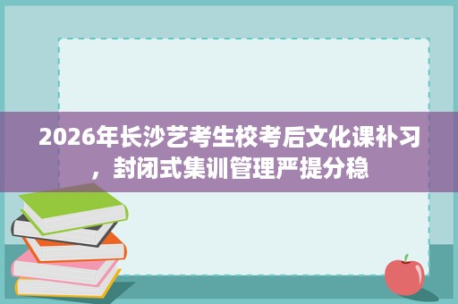 2026年长沙艺考生校考后文化课补习,封闭式集训管理严提分稳 2026年长沙艺考生校考后文化课补习,封闭式集训管理严提分稳