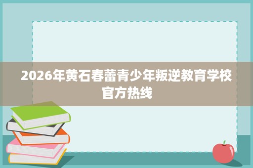 2026年黄石春蕾青少年叛逆教育学校官方热线 2026年黄石春蕾青少年叛逆教育学校官方热线