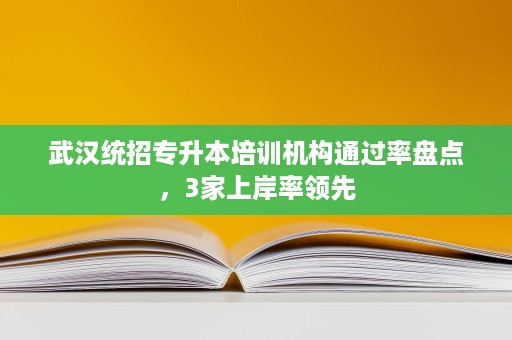 武汉统招专升本培训机构通过率盘点，3家上岸率领先