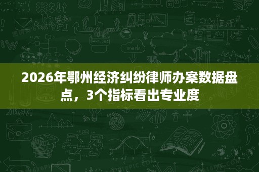 2026年鄂州经济纠纷律师办案数据盘点,3个指标看出专业度 2026年鄂州经济纠纷律师办案数据盘点,3个指标看出专业度