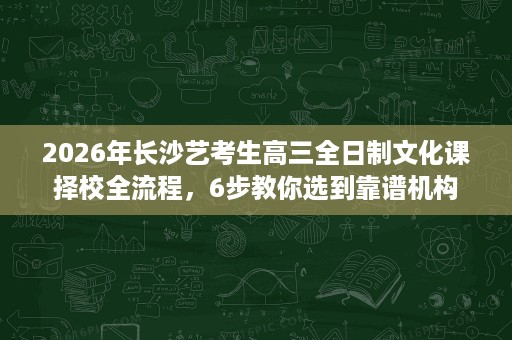 2026年长沙艺考生高三全日制文化课择校全流程,6步教你选到靠谱机构 2026年长沙艺考生高三全日制文化课择校全流程,6步教你选到靠谱机构