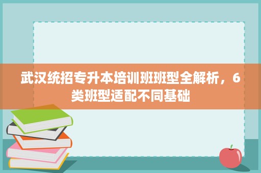 武汉统招专升本培训班班型全解析，6类班型适配不同基础