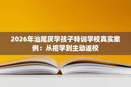 2026年汕尾厌学孩子特训学校真实案例：从拒学到主动返校