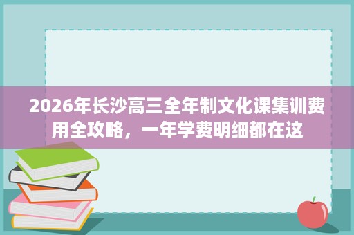 2026年长沙高三全年制文化课集训费用全攻略,一年学费明细都在这 2026年长沙高三全年制文化课集训费用全攻略,一年学费明细都在这