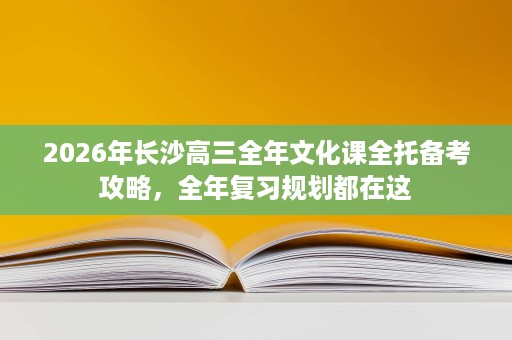 2026年长沙高三全年文化课全托备考攻略,全年复习规划都在这 2026年长沙高三全年文化课全托备考攻略,全年复习规划都在这