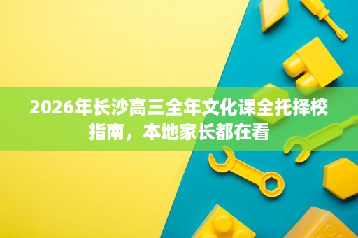 2026年长沙高三全年文化课全托择校指南,本地家长都在看 2026年长沙高三全年文化课全托择校指南,本地家长都在看