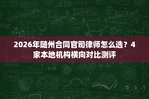 2026年随州合同官司律师怎么选?4家本地机构横向对比测评 2026年随州合同官司律师怎么选?4家本地机构横向对比测评