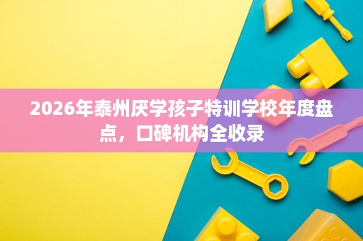 2026年泰州厌学孩子特训学校年度盘点,口碑机构全收录 2026年泰州厌学孩子特训学校年度盘点,口碑机构全收录
