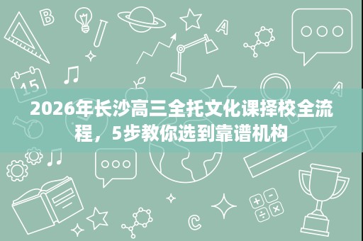 2026年长沙高三全托文化课择校全流程,5步教你选到靠谱机构 2026年长沙高三全托文化课择校全流程,5步教你选到靠谱机构