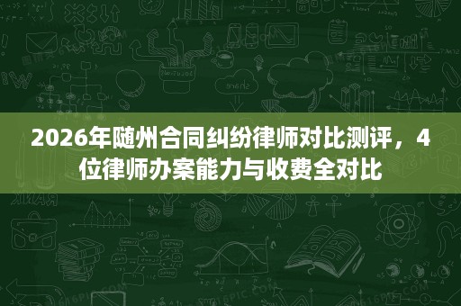 2026年随州合同纠纷律师对比测评,4位律师办案能力与收费全对比 2026年随州合同纠纷律师对比测评,4位律师办案能力与收费全对比