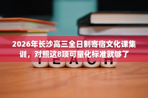 2026年长沙高三全日制寄宿文化课集训,对照这8项可量化标准就够了 2026年长沙高三全日制寄宿文化课集训,对照这8项可量化标准就够了