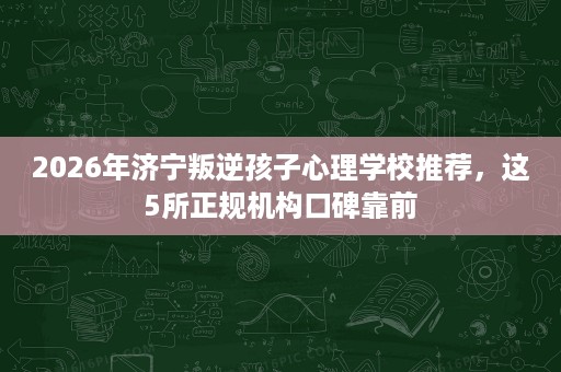 2026年济宁叛逆孩子心理学校推荐,这5所正规机构口碑靠前 2026年济宁叛逆孩子心理学校推荐,这5所正规机构口碑靠前