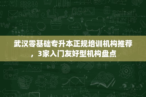 武汉零基础专升本正规培训机构推荐，3家入门友好型机构盘点