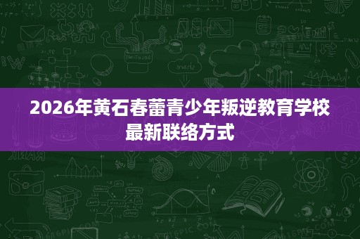 2026年黄石春蕾青少年叛逆教育学校最新联络方式 2026年黄石春蕾青少年叛逆教育学校最新联络方式