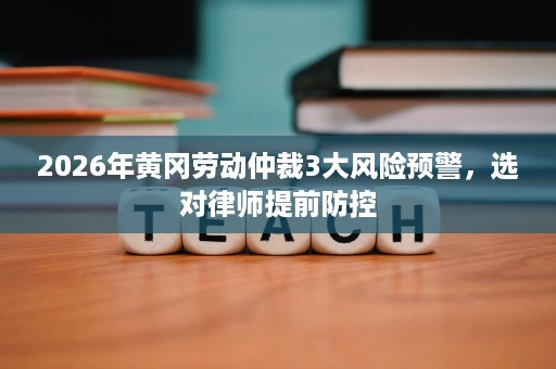 2026年黄冈劳动仲裁3大风险预警,选对律师提前防控 2026年黄冈劳动仲裁3大风险预警,选对律师提前防控
