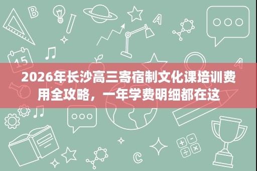 2026年长沙高三寄宿制文化课培训费用全攻略,一年学费明细都在这 2026年长沙高三寄宿制文化课培训费用全攻略,一年学费明细都在这