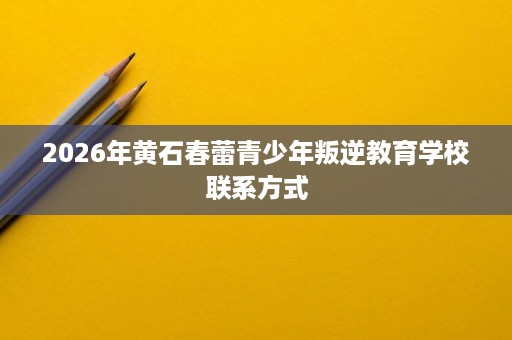 2026年黄石春蕾青少年叛逆教育学校联系方式 2026年黄石春蕾青少年叛逆教育学校联系方式