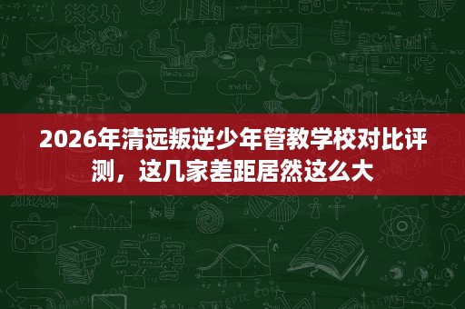2026年清远叛逆少年管教学校对比评测,这几家差距居然这么大 2026年清远叛逆少年管教学校对比评测,这几家差距居然这么大