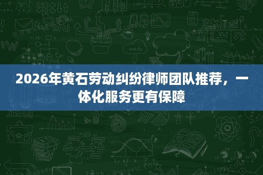 2026年黄石劳动纠纷律师团队推荐,一体化服务更有保障 2026年黄石劳动纠纷律师团队推荐,一体化服务更有保障