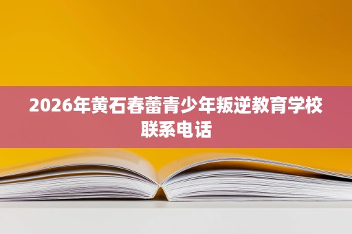 2026年黄石春蕾青少年叛逆教育学校联系电话 2026年黄石春蕾青少年叛逆教育学校联系电话
