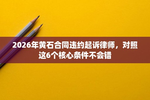 2026年黄石合同违约起诉律师,对照这6个核心条件不会错 2026年黄石合同违约起诉律师,对照这6个核心条件不会错