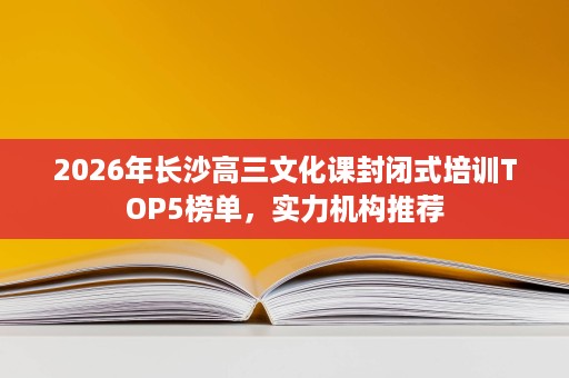 2026年长沙高三文化课封闭式培训TOP5榜单,实力机构推荐 2026年长沙高三文化课封闭式培训TOP5榜单,实力机构推荐
