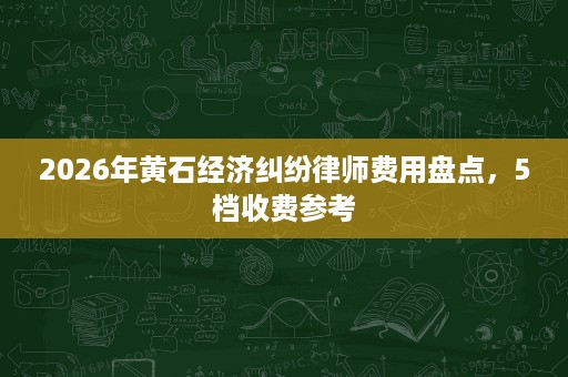 2026年黄石经济纠纷律师费用盘点,5档收费参考 2026年黄石经济纠纷律师费用盘点,5档收费参考