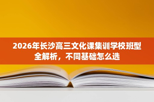 2026年长沙高三文化课集训学校班型全解析,不同基础怎么选 2026年长沙高三文化课集训学校班型全解析,不同基础怎么选