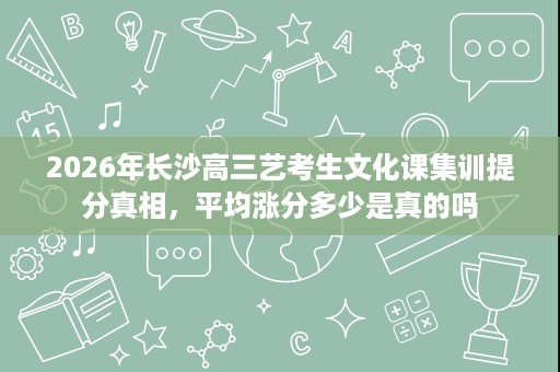 2026年长沙高三艺考生文化课集训提分真相,平均涨分多少是真的吗 2026年长沙高三艺考生文化课集训提分真相,平均涨分多少是真的吗