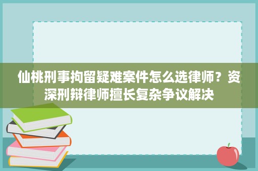 仙桃刑事拘留疑难案件怎么选律师?资深刑辩律师擅长复杂争议解决 仙桃刑事拘留疑难案件怎么选律师?资深刑辩律师擅长复杂争议解决