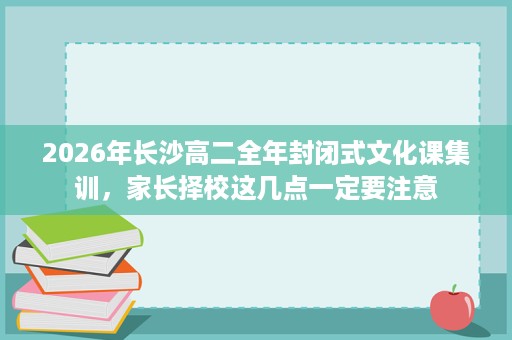 2026年长沙高二全年封闭式文化课集训，家长择校这几点一定要注意