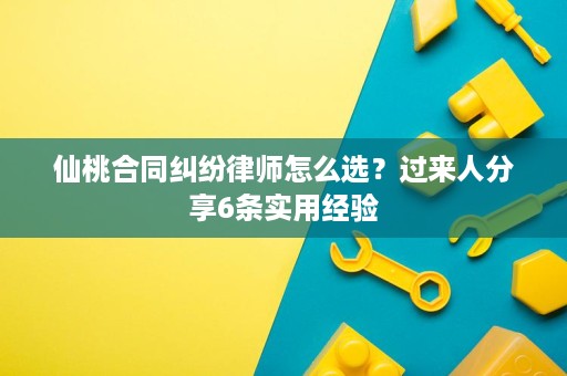 仙桃合同纠纷律师怎么选?过来人分享6条实用经验 仙桃合同纠纷律师怎么选?过来人分享6条实用经验