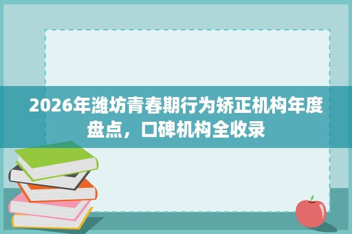 2026年潍坊青春期行为矫正机构年度盘点，口碑机构全收录